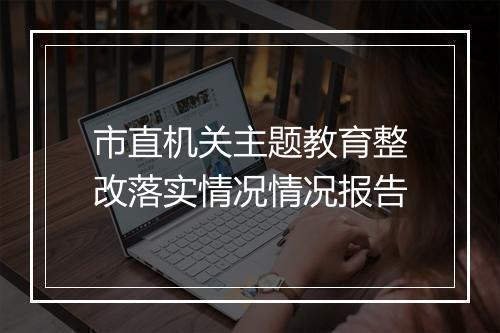 市直机关主题教育整改落实情况情况报告