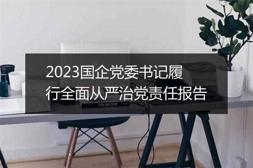 2023国企党委书记履行全面从严治党责任报告