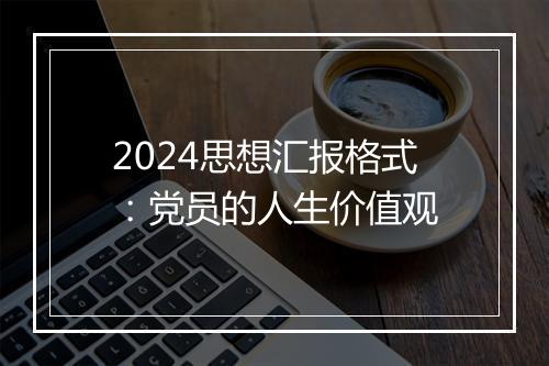 2024思想汇报格式：党员的人生价值观