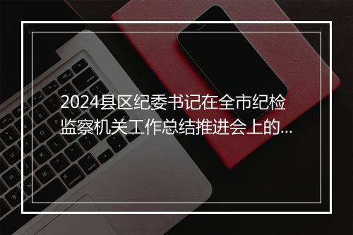 2024县区纪委书记在全市纪检监察机关工作总结推进会上的汇报