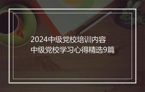 2024中级党校培训内容 中级党校学习心得精选9篇