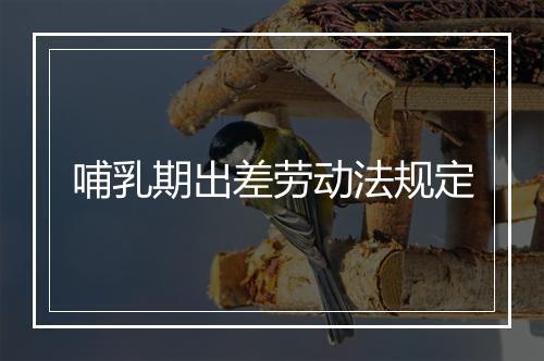 哺乳期出差劳动法规定