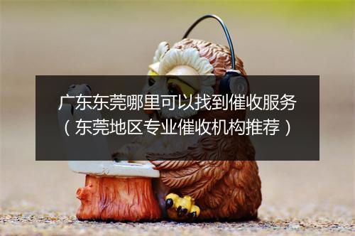 广东东莞哪里可以找到催收服务（东莞地区专业催收机构推荐）