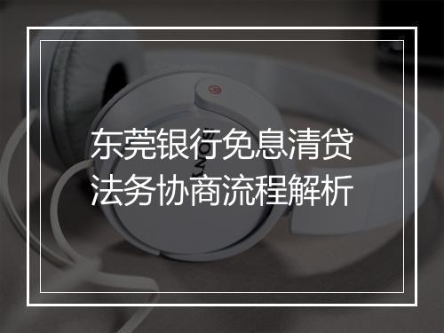 东莞银行免息清贷法务协商流程解析