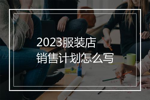2023服装店销售计划怎么写