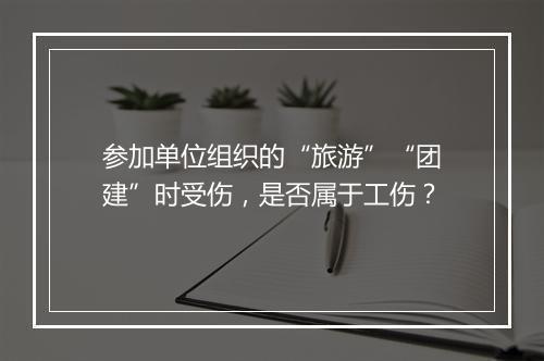 参加单位组织的“旅游”“团建”时受伤，是否属于工伤？