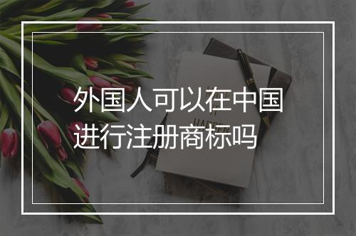 外国人可以在中国进行注册商标吗