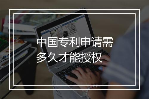 中国专利申请需多久才能授权