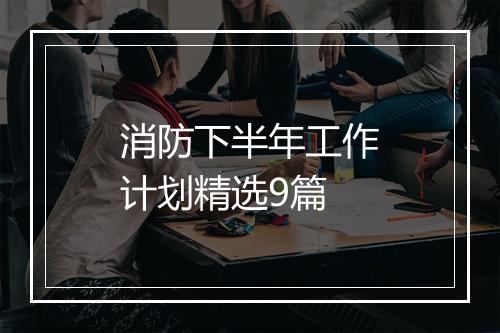 消防下半年工作计划精选9篇