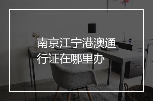 南京江宁港澳通行证在哪里办