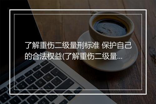 了解重伤二级量刑标准 保护自己的合法权益(了解重伤二级量刑标准 保护自己的合法权益吗)