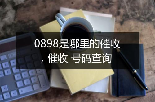 0898是哪里的催收 ，催收 号码查询
