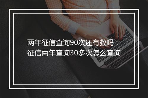 两年征信查询90次还有救吗，征信两年查询30多次怎么查询