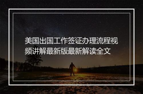 美国出国工作签证办理流程视频讲解最新版最新解读全文