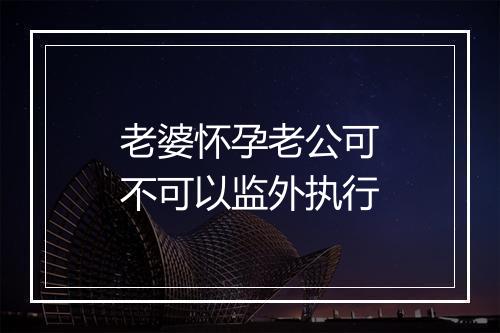 老婆怀孕老公可不可以监外执行
