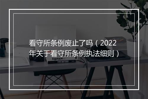 看守所条例废止了吗（2022年关于看守所条例执法细则）