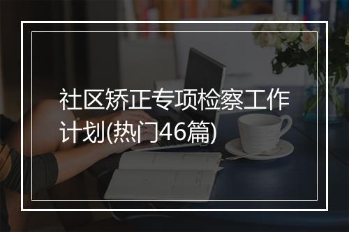 社区矫正专项检察工作计划(热门46篇)