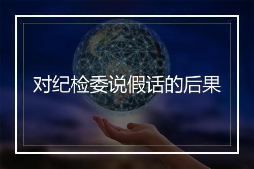 对纪检委说假话的后果