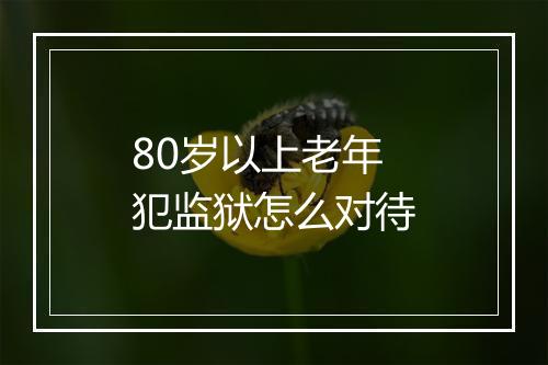 80岁以上老年犯监狱怎么对待