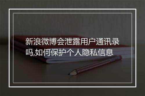 新浪微博会泄露用户通讯录吗,如何保护个人隐私信息