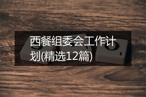 西餐组委会工作计划(精选12篇)