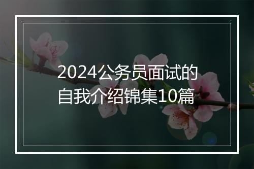 2024公务员面试的自我介绍锦集10篇