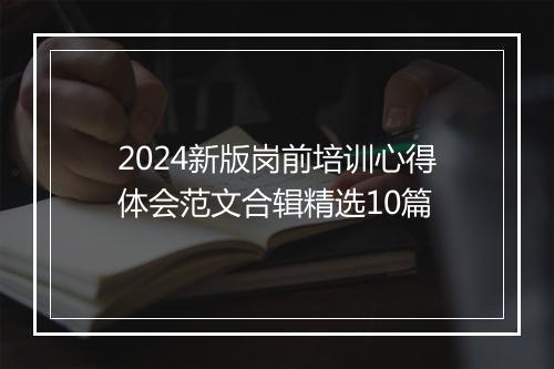 2024新版岗前培训心得体会范文合辑精选10篇