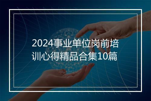 2024事业单位岗前培训心得精品合集10篇