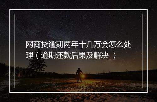 网商贷逾期两年十几万会怎么处理（逾期还款后果及解决 ）