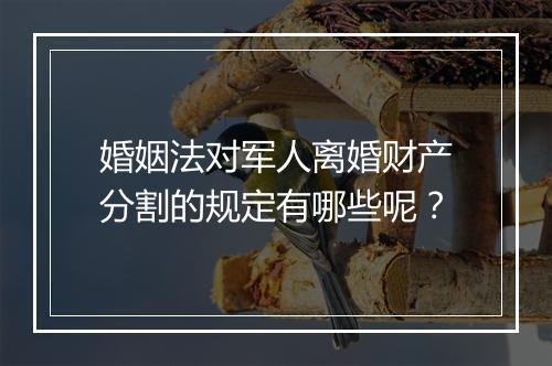 婚姻法对军人离婚财产分割的规定有哪些呢？