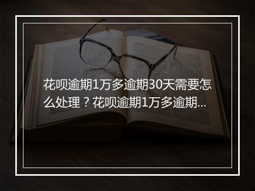 花呗逾期1万多逾期30天需要怎么处理？花呗逾期1万多逾期30天后会有什么后果？