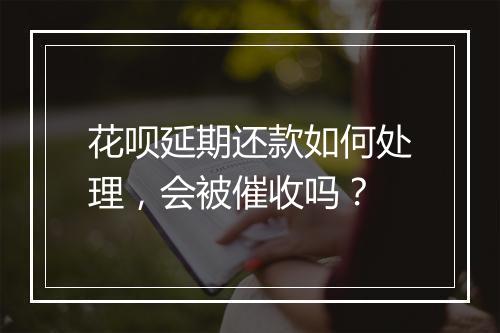 花呗延期还款如何处理，会被催收吗？