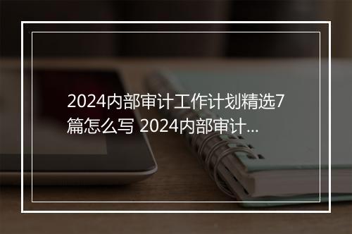 2024内部审计工作计划精选7篇怎么写 2024内部审计工作计划精选7篇