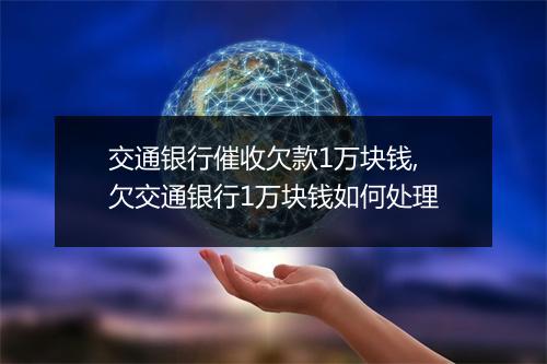 交通银行催收欠款1万块钱,欠交通银行1万块钱如何处理
