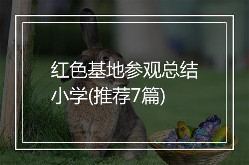 红色基地参观总结小学(推荐7篇)