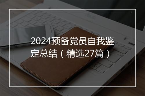 2024预备党员自我鉴定总结（精选27篇）
