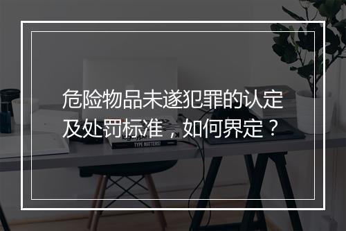 危险物品未遂犯罪的认定及处罚标准，如何界定？