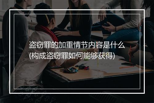 盗窃罪的加重情节内容是什么(构成盗窃罪如何能够获得)