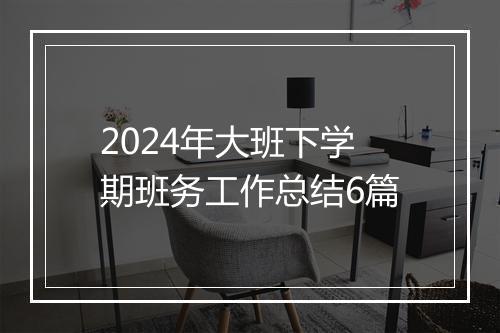2024年大班下学期班务工作总结6篇
