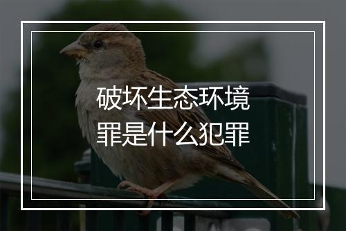 破坏生态环境罪是什么犯罪