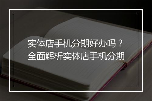 实体店手机分期好办吗？全面解析实体店手机分期
