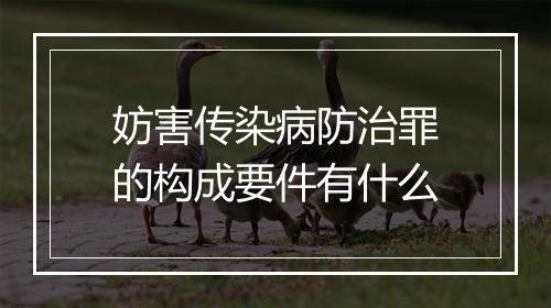 妨害传染病防治罪的构成要件有什么