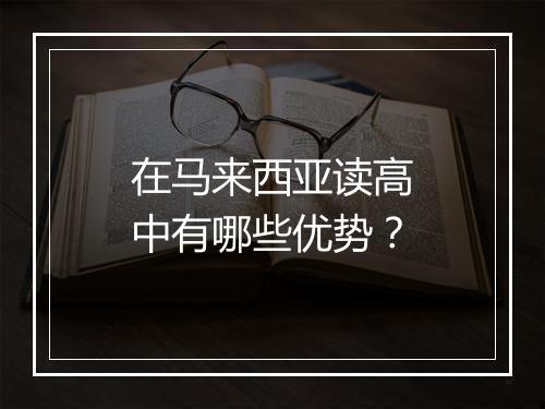 在马来西亚读高中有哪些优势？
