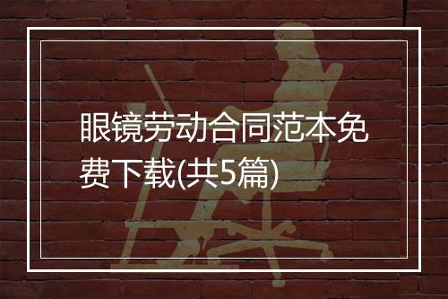 眼镜劳动合同范本免费下载(共5篇)
