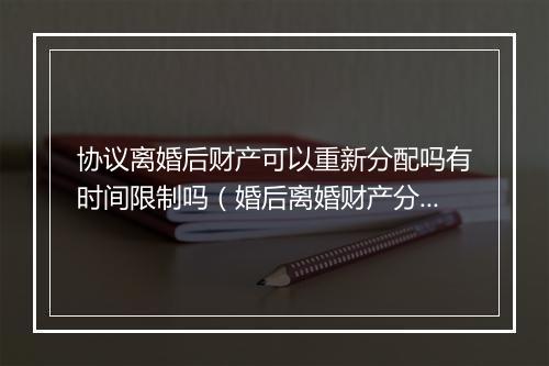 协议离婚后财产可以重新分配吗有时间限制吗（婚后离婚财产分割方式）
