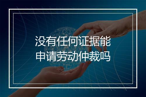 没有任何证据能申请劳动仲裁吗