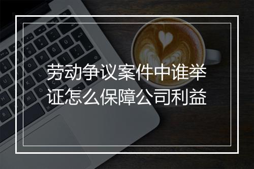 劳动争议案件中谁举证怎么保障公司利益