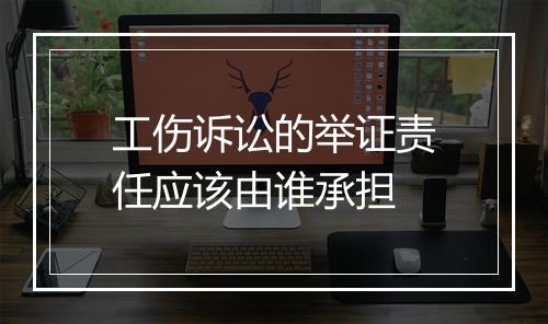 工伤诉讼的举证责任应该由谁承担