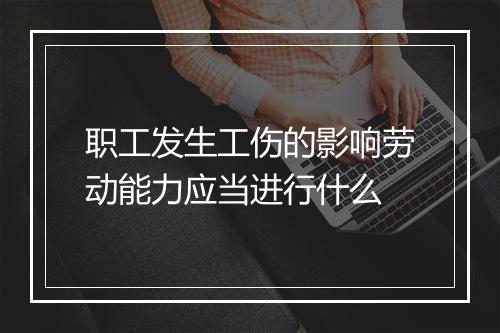 职工发生工伤的影响劳动能力应当进行什么