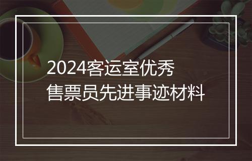 2024客运室优秀售票员先进事迹材料